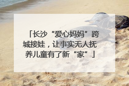 长沙“爱心妈妈”跨城接娃，让事实无人抚养儿童有了新“家”