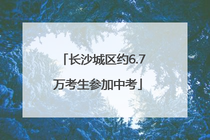 长沙城区约6.7万考生参加中考