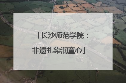 长沙师范学院：非遗扎染润童心