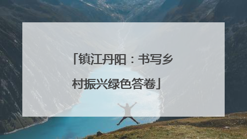 镇江丹阳：书写乡村振兴绿色答卷