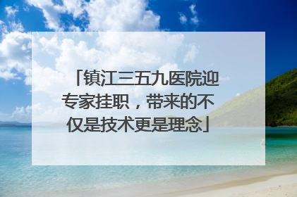 镇江三五九医院迎专家挂职，带来的不仅是技术更是理念