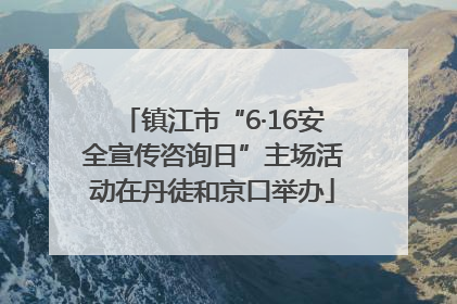 镇江市“6·16安全宣传咨询日”主场活动在丹徒和京口举办