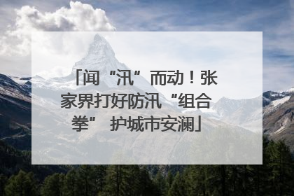 闻“汛”而动！张家界打好防汛“组合拳” 护城市安澜