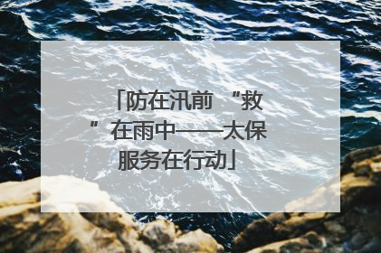 防在汛前 “救”在雨中——太保服务在行动