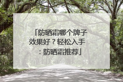 防晒霜哪个牌子效果好？轻松入手：防晒霜推荐