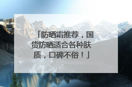 防晒霜推荐，国货防晒适合各种肤质，口碑不俗！