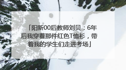 阳新00后教师刘贝：6年后我穿着那件红色T恤衫，带着我的学生们走进考场