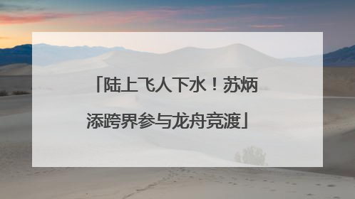 陆上飞人下水！苏炳添跨界参与龙舟竞渡