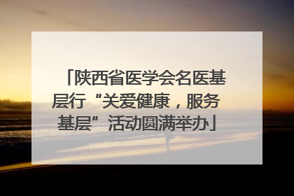 陕西省医学会名医基层行“关爱健康，服务基层”活动圆满举办