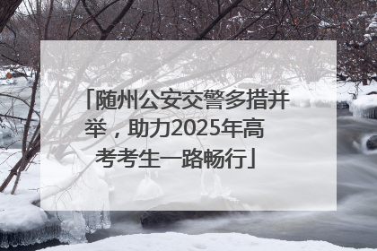 随州公安交警多措并举，助力2025年高考考生一路畅行