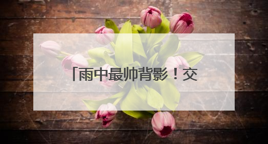 雨中最帅背影！交警帮考生取回证件