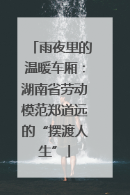雨夜里的温暖车厢：湖南省劳动模范郑道远的“摆渡人生”