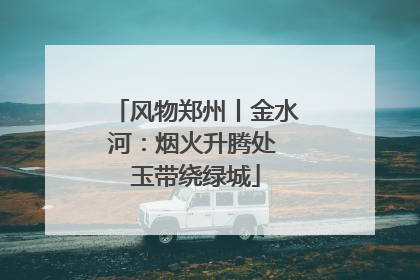 风物郑州丨金水河：烟火升腾处 玉带绕绿城