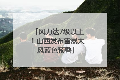 风力达7级以上！山西发布雷暴大风蓝色预警