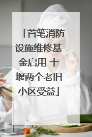 首笔消防设施维修基金启用 十堰两个老旧小区受益