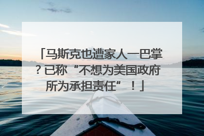 马斯克也遭家人一巴掌？已称“不想为美国政府所为承担责任”！
