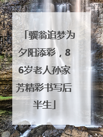 骥翁追梦为夕阳添彩，86岁老人孙家芳精彩书写后半生