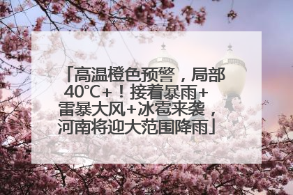 高温橙色预警，局部40℃+！接着暴雨+雷暴大风+冰雹来袭，河南将迎大范围降雨