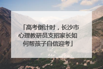 高考倒计时，长沙市心理教研员支招家长如何帮孩子自信迎考
