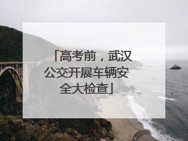 高考前，武汉公交开展车辆安全大检查