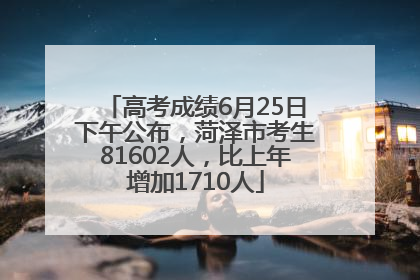 高考成绩6月25日下午公布，菏泽市考生81602人，比上年增加1710人