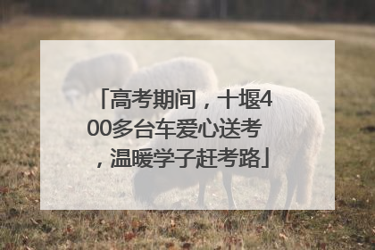 高考期间，十堰400多台车爱心送考，温暖学子赶考路