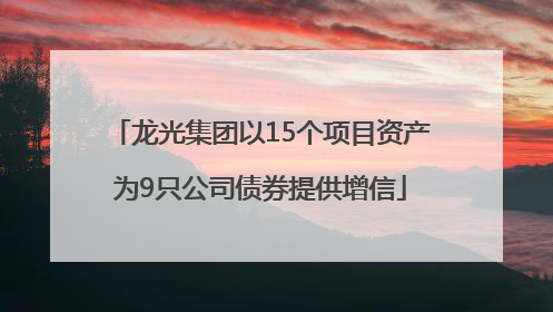 龙光集团以15个项目资产为9只公司债券提供增信