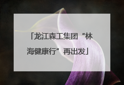 龙江森工集团“林海健康行”再出发