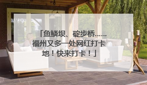 鱼鳞坝、碇步桥……福州又多一处网红打卡地！快来打卡！
