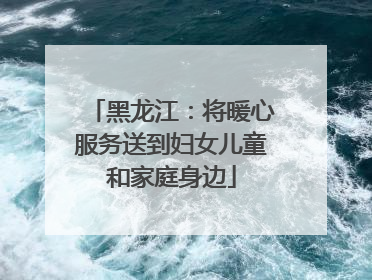 黑龙江：将暖心服务送到妇女儿童和家庭身边