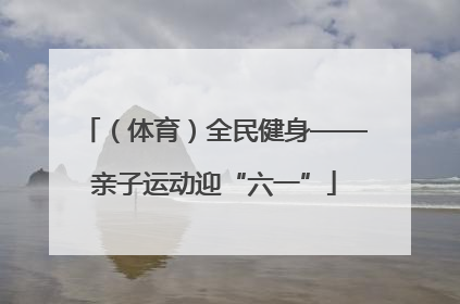 （体育）全民健身——亲子运动迎“六一”