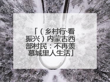 （乡村行·看振兴）内蒙古西部村民：不再羡慕城里人生活