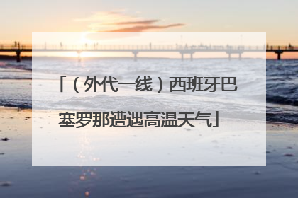 （外代一线）西班牙巴塞罗那遭遇高温天气