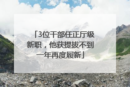 3位干部任正厅级新职，他获提拔不到一年再度履新