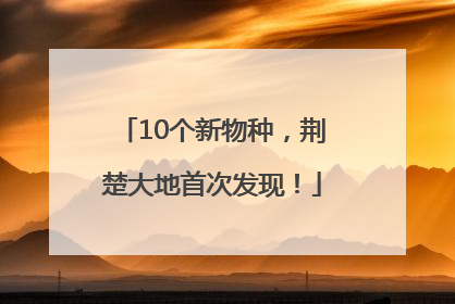 10个新物种，荆楚大地首次发现！