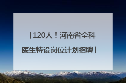 120人！河南省全科医生特设岗位计划招聘