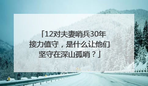12对夫妻哨兵30年接力值守，是什么让他们坚守在深山孤哨？