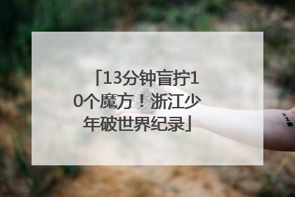 13分钟盲拧10个魔方！浙江少年破世界纪录