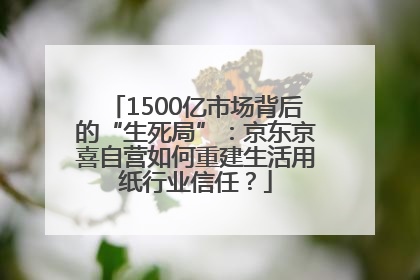 1500亿市场背后的“生死局”：京东京喜自营如何重建生活用纸行业信任？