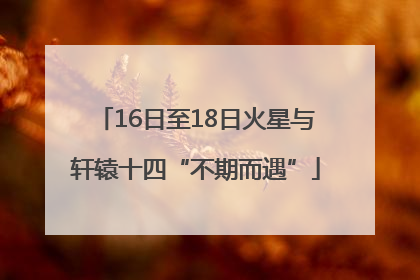 16日至18日火星与轩辕十四“不期而遇”