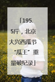 195.5斤，北京大兴西瓜节“瓜王”重量破纪录