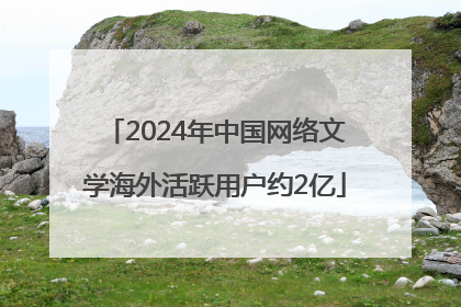 2024年中国网络文学海外活跃用户约2亿