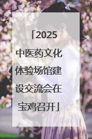 2025中医药文化体验场馆建设交流会在宝鸡召开