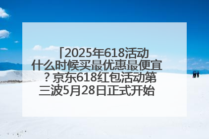 2025年618活动什么时候买最优惠最便宜？京东618红包活动第三波5月28日正式开始附满减优惠攻略一览