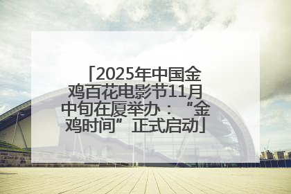 2025年中国金鸡百花电影节11月中旬在厦举办：“金鸡时间”正式启动