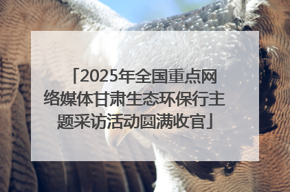 2025年全国重点网络媒体甘肃生态环保行主题采访活动圆满收官