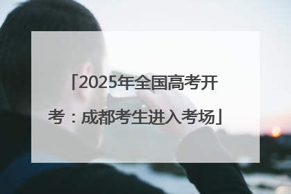 2025年全国高考开考：成都考生进入考场