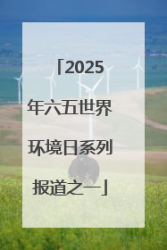 2025年六五世界环境日系列报道之一