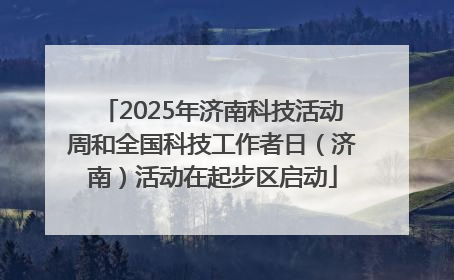2025年济南科技活动周和全国科技工作者日（济南）活动在起步区启动