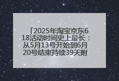 2025年淘宝京东618活动时间史上最长：从5月13号开始到6月20号结束持续39天附详细时间表一览
